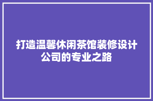 打造温馨休闲茶馆装修设计公司的专业之路