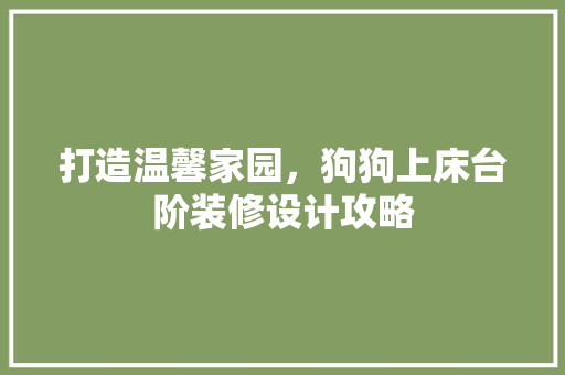 打造温馨家园，狗狗上床台阶装修设计攻略