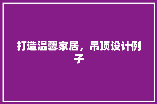 打造温馨家居，吊顶设计例子