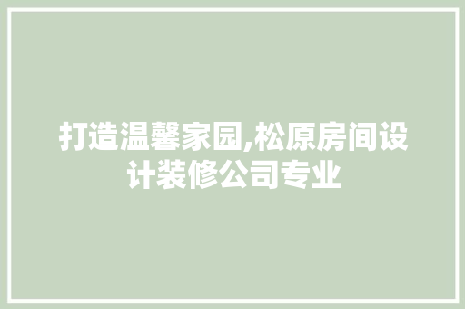 打造温馨家园,松原房间设计装修公司专业