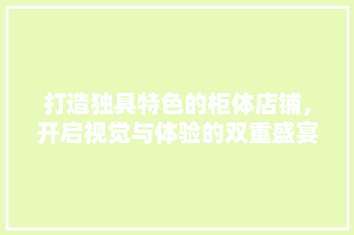 打造独具特色的柜体店铺，开启视觉与体验的双重盛宴