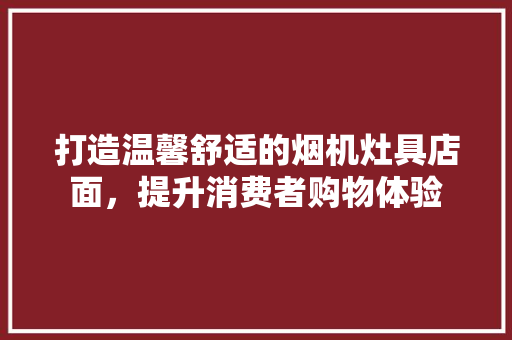 打造温馨舒适的烟机灶具店面，提升消费者购物体验