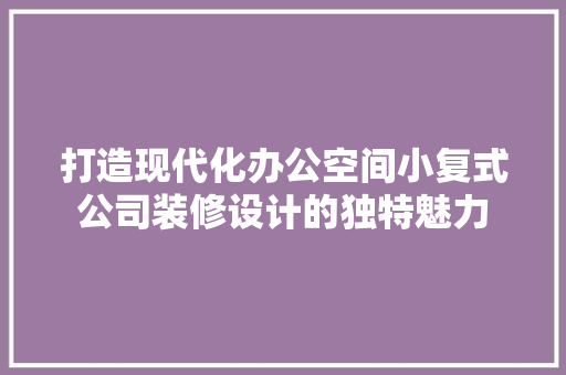 打造现代化办公空间小复式公司装修设计的独特魅力