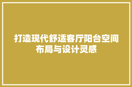 打造现代舒适客厅阳台空间布局与设计灵感