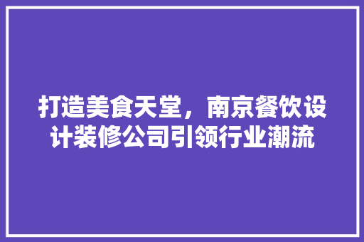 打造美食天堂，南京餐饮设计装修公司引领行业潮流