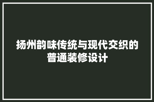 扬州韵味传统与现代交织的普通装修设计
