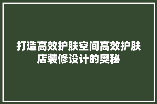 打造高效护肤空间高效护肤店装修设计的奥秘