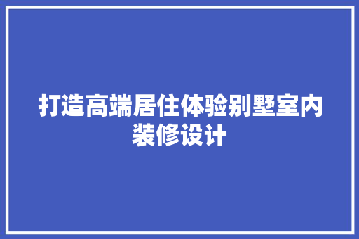 打造高端居住体验别墅室内装修设计