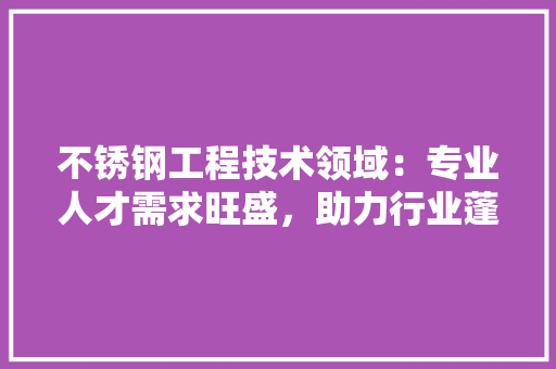 不锈钢工程技术领域：专业人才需求旺盛，助力行业蓬勃发展 家居装修