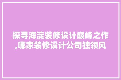探寻海淀装修设计巅峰之作,哪家装修设计公司独领风骚