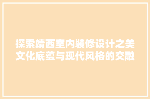 探索靖西室内装修设计之美文化底蕴与现代风格的交融