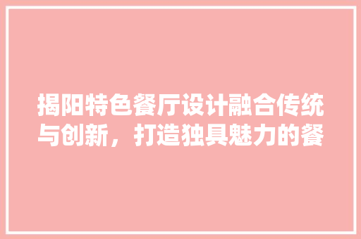 揭阳特色餐厅设计融合传统与创新，打造独具魅力的餐饮空间