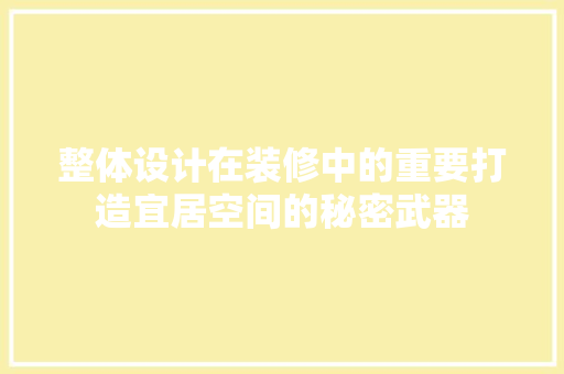整体设计在装修中的重要打造宜居空间的秘密武器