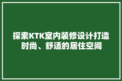 探索KTK室内装修设计打造时尚、舒适的居住空间