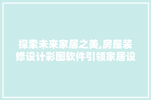 探索未来家居之美,房屋装修设计彩图软件引领家居设计新潮流