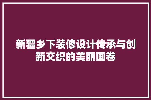 新疆乡下装修设计传承与创新交织的美丽画卷