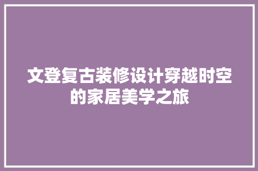 文登复古装修设计穿越时空的家居美学之旅