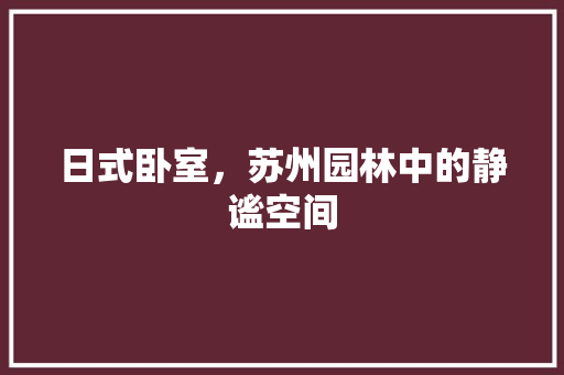 日式卧室，苏州园林中的静谧空间
