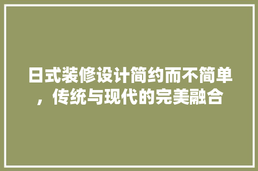 日式装修设计简约而不简单，传统与现代的完美融合