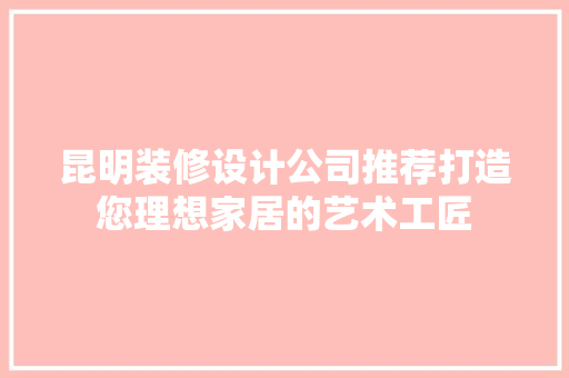昆明装修设计公司推荐打造您理想家居的艺术工匠