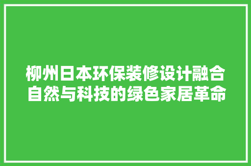 柳州日本环保装修设计融合自然与科技的绿色家居革命