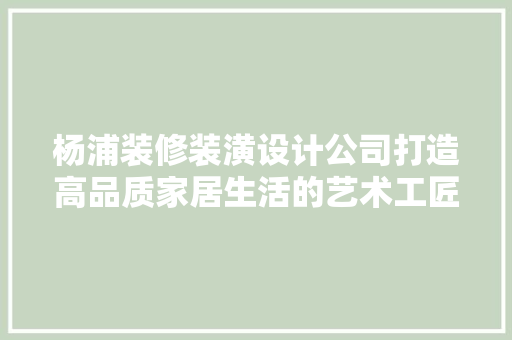 杨浦装修装潢设计公司打造高品质家居生活的艺术工匠