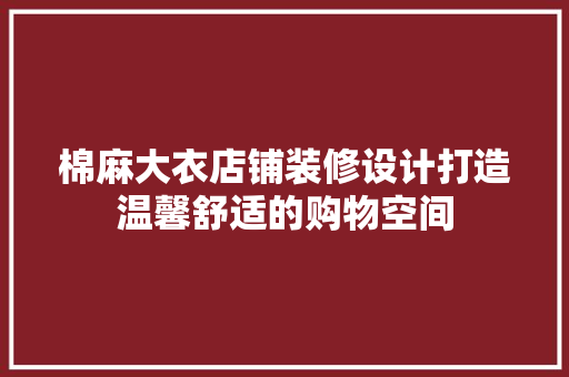 棉麻大衣店铺装修设计打造温馨舒适的购物空间