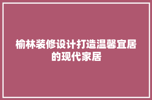 榆林装修设计打造温馨宜居的现代家居