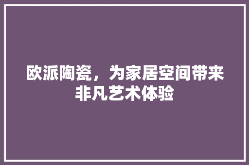 欧派陶瓷，为家居空间带来非凡艺术体验