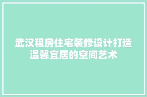 武汉租房住宅装修设计打造温馨宜居的空间艺术