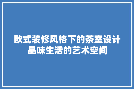 欧式装修风格下的茶室设计品味生活的艺术空间