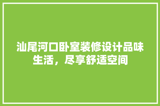 汕尾河口卧室装修设计品味生活，尽享舒适空间
