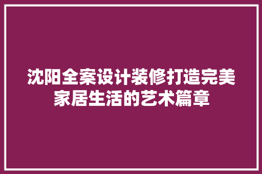 沈阳全案设计装修打造完美家居生活的艺术篇章