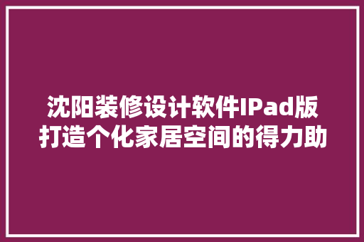 沈阳装修设计软件IPad版打造个化家居空间的得力助手