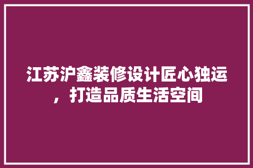 江苏沪鑫装修设计匠心独运，打造品质生活空间