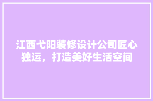 江西弋阳装修设计公司匠心独运，打造美好生活空间