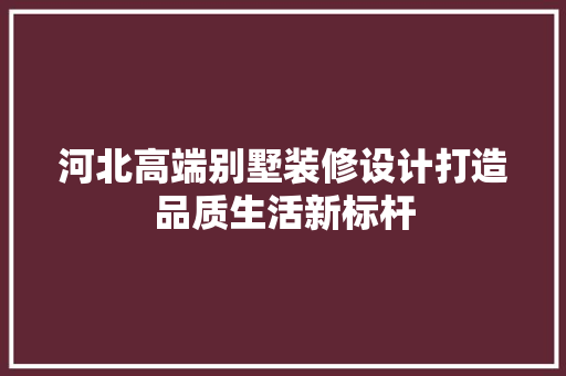 河北高端别墅装修设计打造品质生活新标杆