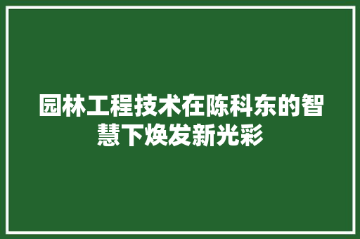 园林工程技术在陈科东的智慧下焕发新光彩