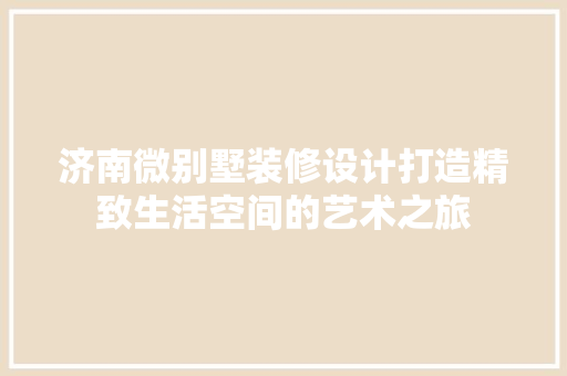 济南微别墅装修设计打造精致生活空间的艺术之旅