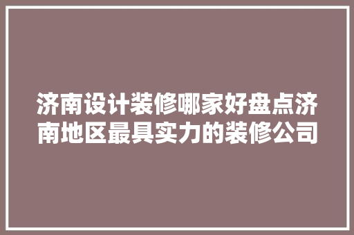 济南设计装修哪家好盘点济南地区最具实力的装修公司