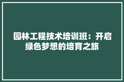 园林工程技术培训班：开启绿色梦想的培育之旅
