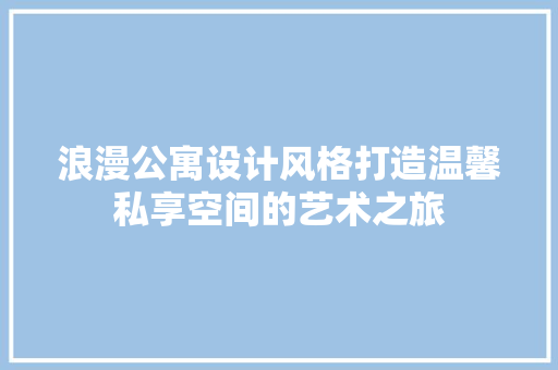 浪漫公寓设计风格打造温馨私享空间的艺术之旅