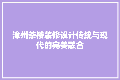 漳州茶楼装修设计传统与现代的完美融合 卧室装修