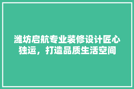 潍坊启航专业装修设计匠心独运，打造品质生活空间