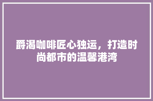 爵渴咖啡匠心独运，打造时尚都市的温馨港湾
