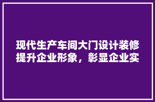 现代生产车间大门设计装修提升企业形象，彰显企业实力