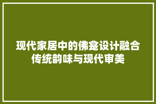 现代家居中的佛龛设计融合传统韵味与现代审美
