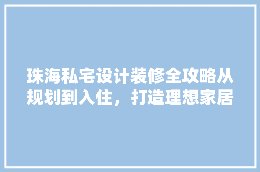 珠海私宅设计装修全攻略从规划到入住，打造理想家居生活