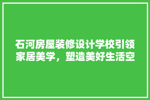 石河房屋装修设计学校引领家居美学，塑造美好生活空间