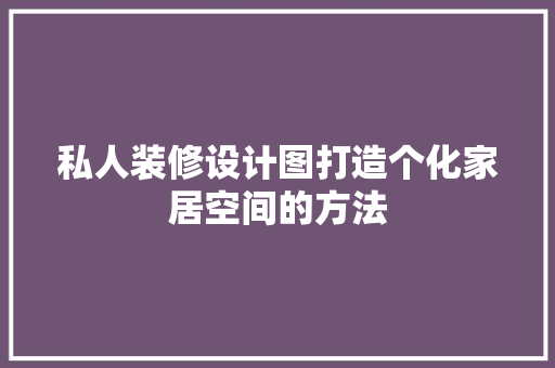 私人装修设计图打造个化家居空间的方法